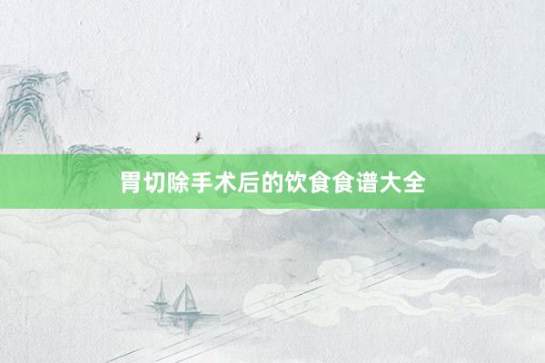 胃切除手术后的饮食食谱大全