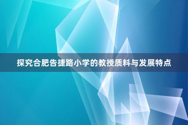 探究合肥告捷路小学的教授质料与发展特点