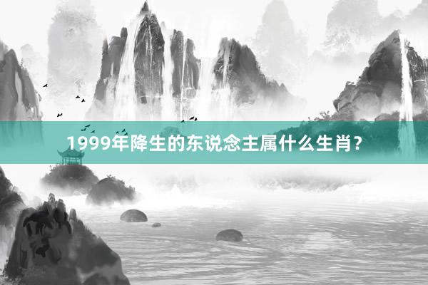 1999年降生的东说念主属什么生肖？