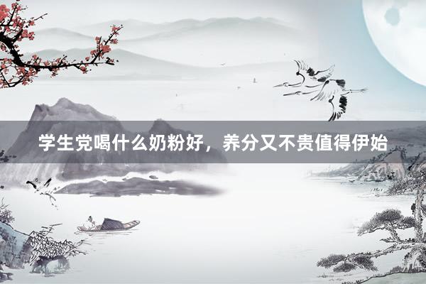 学生党喝什么奶粉好，养分又不贵值得伊始