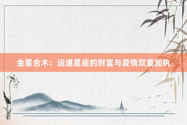 金星合木：运道星座的财富与爱情双重加执