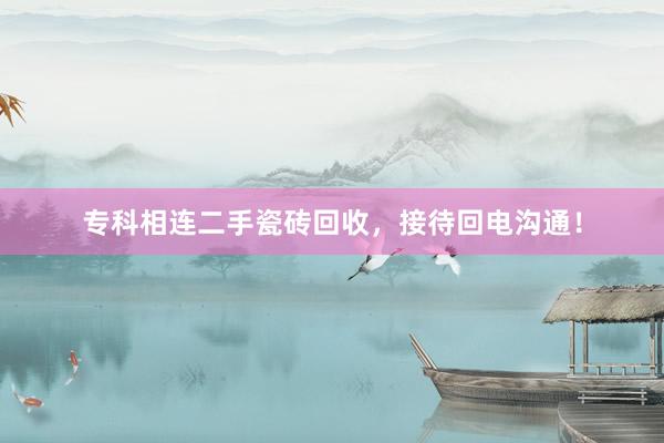 专科相连二手瓷砖回收，接待回电沟通！